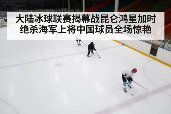 大陆冰球联赛揭幕战昆仑鸿星加时绝杀海军上将中国球员全场惊艳