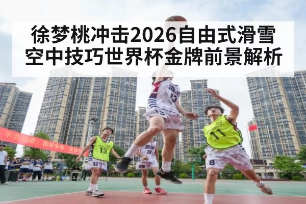 徐梦桃冲击2026自由式滑雪空中技巧世界杯金牌前景解析